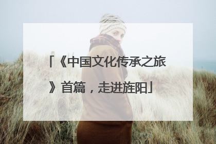 《中国文化传承之旅》首篇，走进旌阳