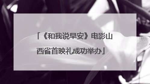 《和我说早安》电影山西省首映礼成功举办
