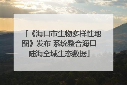 《海口市生物多样性地图》发布 系统整合海口陆海全域生态数据