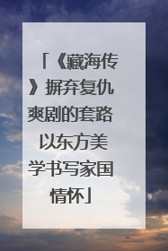 《藏海传》摒弃复仇爽剧的套路 以东方美学书写家国情怀