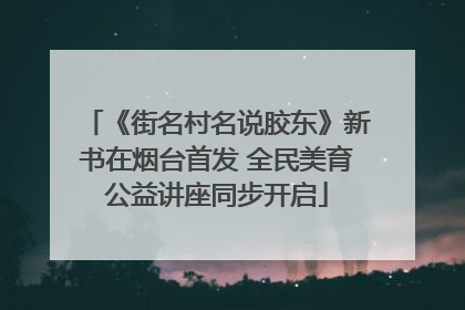 《街名村名说胶东》新书在烟台首发 全民美育公益讲座同步开启