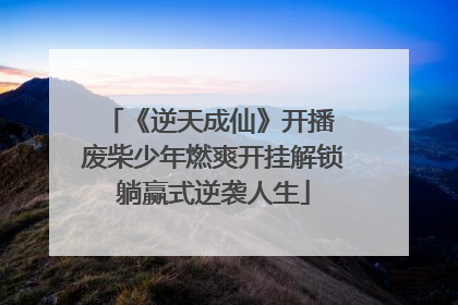 《逆天成仙》开播 废柴少年燃爽开挂解锁躺赢式逆袭人生