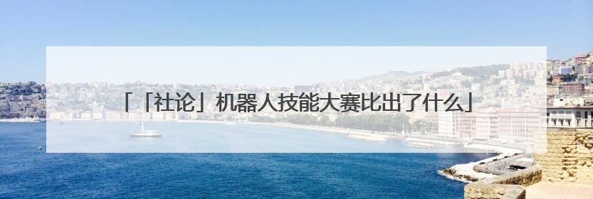 「社论」机器人技能大赛比出了什么