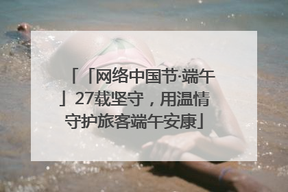 「网络中国节·端午」27载坚守，用温情守护旅客端午安康