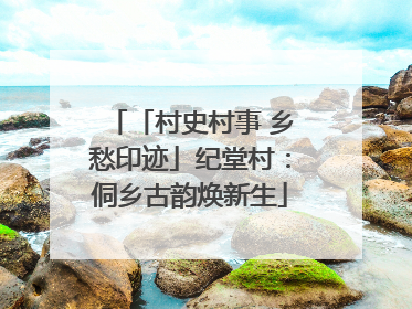「村史村事 乡愁印迹」纪堂村：侗乡古韵焕新生