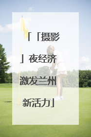 「摄影」夜经济激发兰州新活力