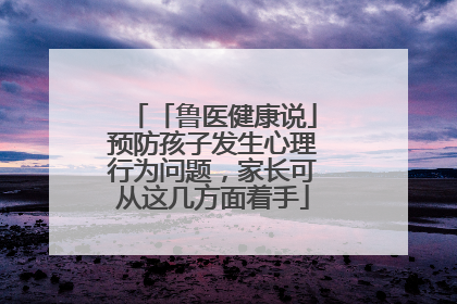「鲁医健康说」预防孩子发生心理行为问题，家长可从这几方面着手