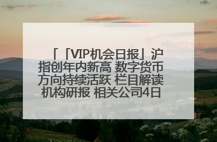 「VIP机会日报」沪指创年内新高 数字货币方向持续活跃 栏目解读机构研报 相关公司4日最高涨44.86%