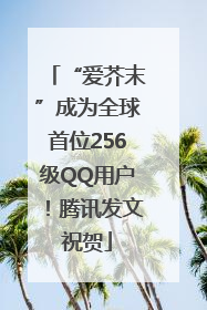 “爱芥末”成为全球首位256级QQ用户！腾讯发文祝贺