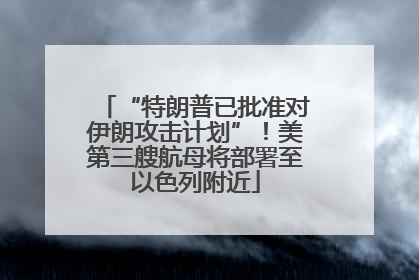 “特朗普已批准对伊朗攻击计划”！美第三艘航母将部署至以色列附近