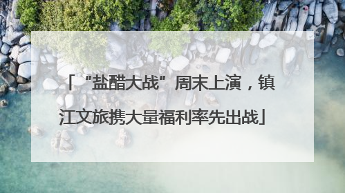 “盐醋大战”周末上演，镇江文旅携大量福利率先出战