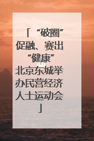 “破圈”促融、赛出“健康” 北京东城举办民营经济人士运动会