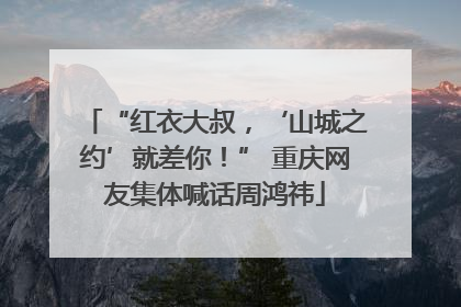 “红衣大叔，‘山城之约’就差你！” 重庆网友集体喊话周鸿祎