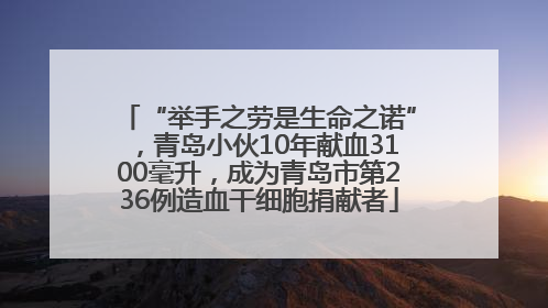 “举手之劳是生命之诺”，青岛小伙10年献血3100毫升，成为青岛市第236例造血干细胞捐献者