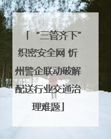 “三管齐下”织密安全网 忻州警企联动破解配送行业交通治理难题