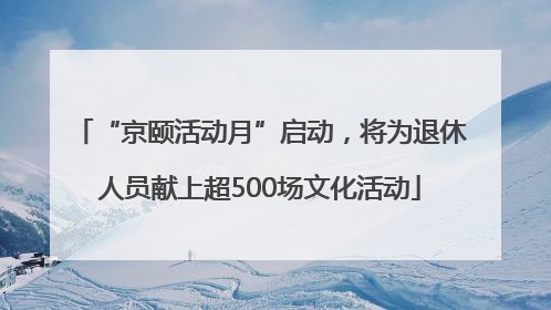 “京颐活动月”启动，将为退休人员献上超500场文化活动