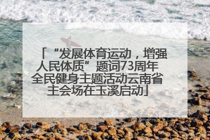 “发展体育运动，增强人民体质”题词73周年全民健身主题活动云南省主会场在玉溪启动