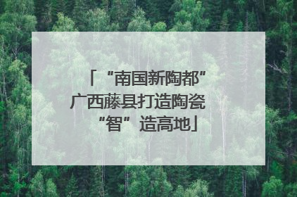 “南国新陶都”广西藤县打造陶瓷“智”造高地