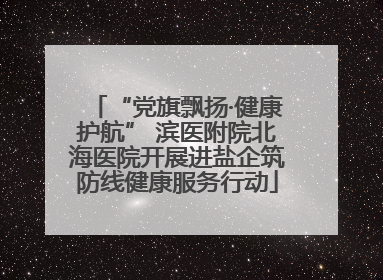 “党旗飘扬·健康护航” 滨医附院北海医院开展进盐企筑防线健康服务行动