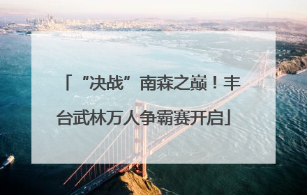 “决战”南森之巅！丰台武林万人争霸赛开启