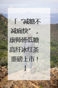 “减糖不减痛快”，康师傅低糖高纤冰红茶重磅上市！