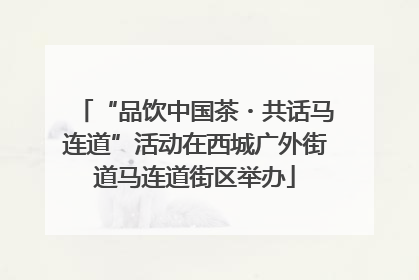 “品饮中国茶・共话马连道”活动在西城广外街道马连道街区举办