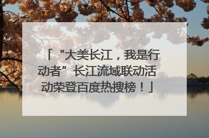 “大美长江，我是行动者”长江流域联动活动荣登百度热搜榜！