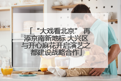 “大戏看北京” 再添京南新地标 大兴区与开心麻花开启演艺之都建设战略合作