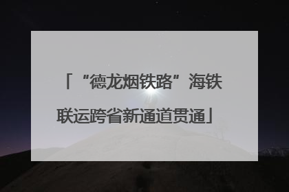 “德龙烟铁路”海铁联运跨省新通道贯通