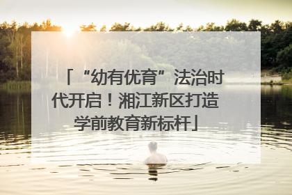 “幼有优育”法治时代开启！湘江新区打造学前教育新标杆
