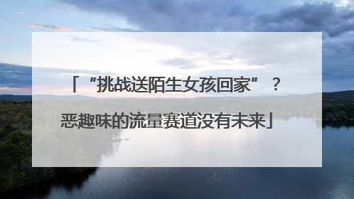 “挑战送陌生女孩回家”？恶趣味的流量赛道没有未来