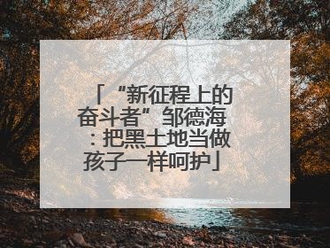 “新征程上的奋斗者”邹德海：把黑土地当做孩子一样呵护