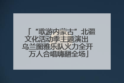 “歌游内蒙古”北疆文化活动季主题演出 乌兰图雅乐队火力全开 万人合唱嗨翻全场