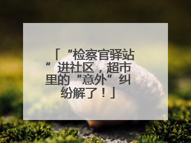 “检察官驿站”进社区，超市里的“意外”纠纷解了！