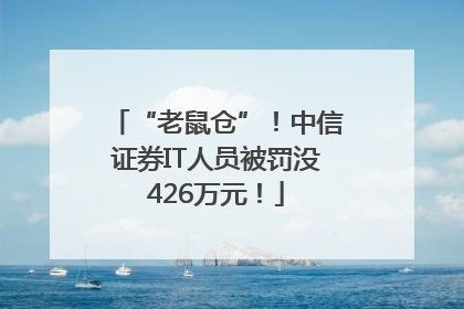“老鼠仓”！中信证券IT人员被罚没426万元！
