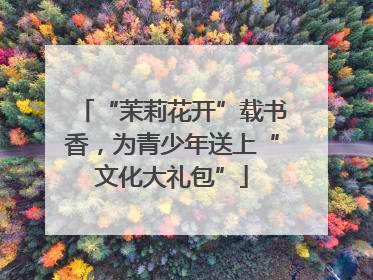“茉莉花开”载书香，为青少年送上“文化大礼包”