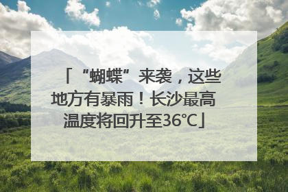 “蝴蝶”来袭，这些地方有暴雨！长沙最高温度将回升至36℃