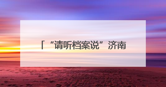 “请听档案说”济南市历下区2025年“6.9”国际档案日系列宣传活动启动