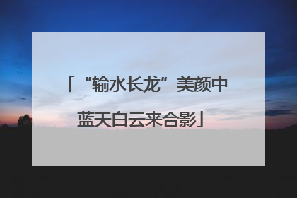“输水长龙”美颜中 蓝天白云来合影