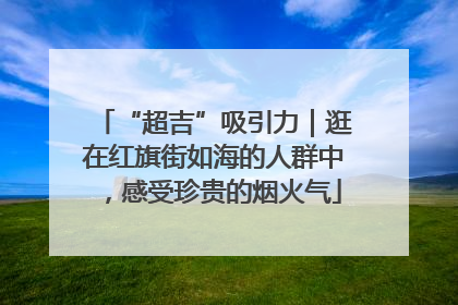 “超吉”吸引力｜逛在红旗街如海的人群中，感受珍贵的烟火气