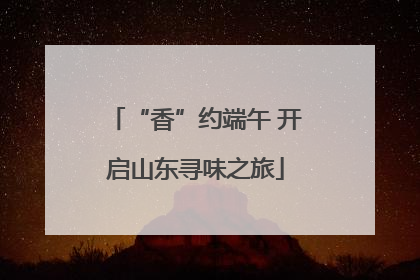“香”约端午 开启山东寻味之旅