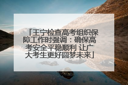 王宁检查高考组织保障工作时强调：确保高考安全平稳顺利 让广大考生更好圆梦未来