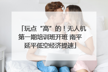 玩点“高”的！无人机第一期培训班开班 南平延平低空经济提速