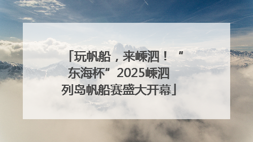 玩帆船，来嵊泗！“东海杯”2025嵊泗列岛帆船赛盛大开幕