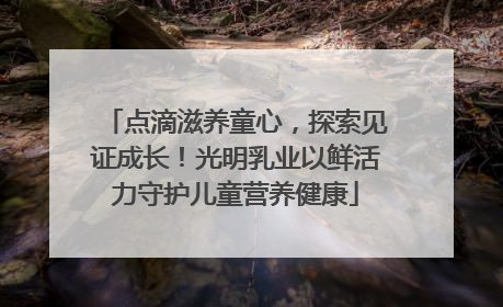 点滴滋养童心，探索见证成长！光明乳业以鲜活力守护儿童营养健康