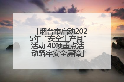 烟台市启动2025年“安全生产月”活动 40项重点活动筑牢安全屏障