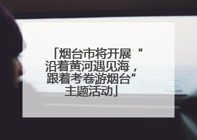 烟台市将开展“沿着黄河遇见海，跟着考卷游烟台”主题活动