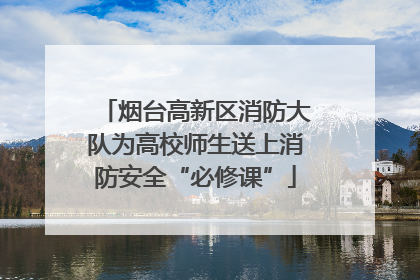 烟台高新区消防大队为高校师生送上消防安全“必修课”