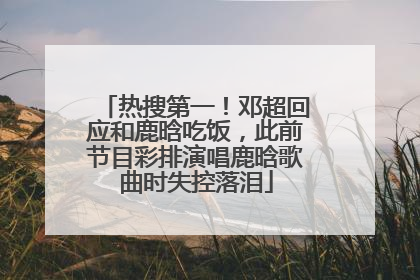 热搜第一！邓超回应和鹿晗吃饭，此前节目彩排演唱鹿晗歌曲时失控落泪
