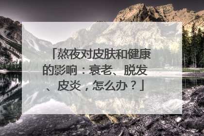 熬夜对皮肤和健康的影响：衰老、脱发、皮炎，怎么办？